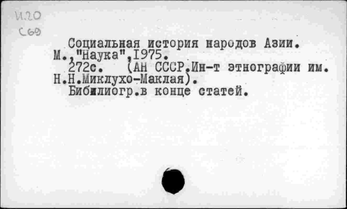 ﻿м.го
Социальная история народов Азии.
М. "Наука”,1975.
272с. (АН СССР.Ин-т этнографии им Н.Н.Миклухо-Маклая).
Бибжлиогр.в конце статей.
е